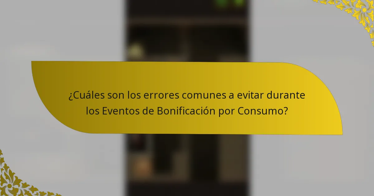 ¿Cuáles son los errores comunes a evitar durante los Eventos de Bonificación por Consumo?
