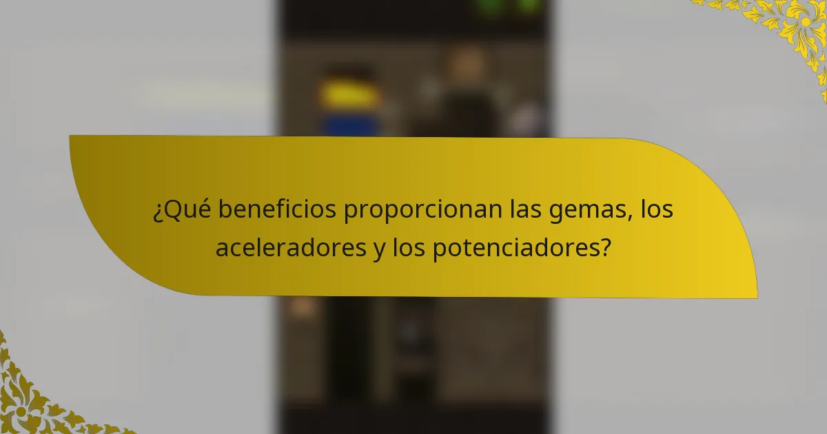 ¿Qué beneficios proporcionan las gemas, los aceleradores y los potenciadores?